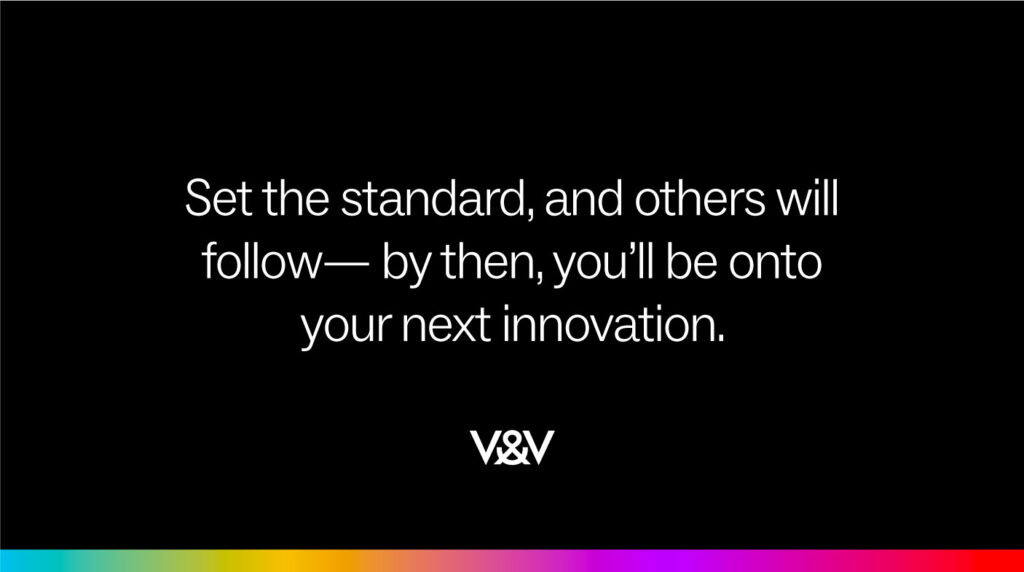 Set the standard, and others will follow - by then, you'll be onto your next innovation.